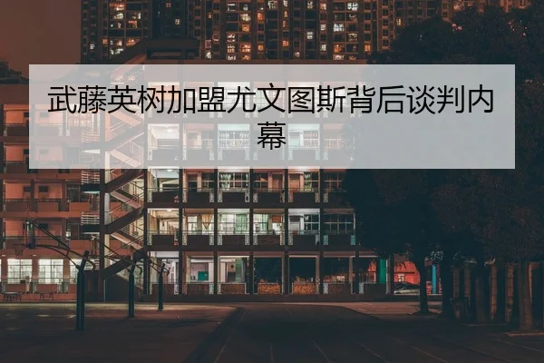 武藤英树加盟尤文图斯背后谈判内幕 - Betway
